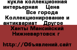 кукла коллекционная интерьерная  › Цена ­ 30 000 - Все города Коллекционирование и антиквариат » Другое   . Ханты-Мансийский,Нижневартовск г.